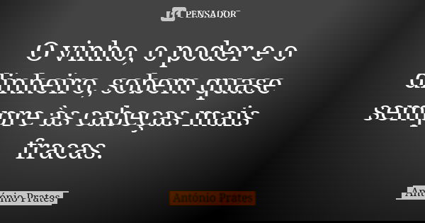 O vinho, o poder e o dinheiro, sobem quase sempre às cabeças mais fracas.... Frase de António Prates.