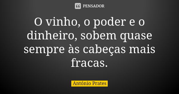 O vinho, o poder e o dinheiro, sobem quase sempre às cabeças mais fracas.... Frase de António Prates.