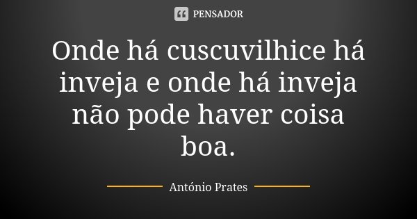 Onde há cuscuvilhice há inveja e onde há inveja não pode haver coisa boa.... Frase de António Prates.