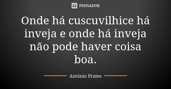 Onde há cuscuvilhice há inveja e onde há inveja não pode haver coisa boa.... Frase de António Prates.