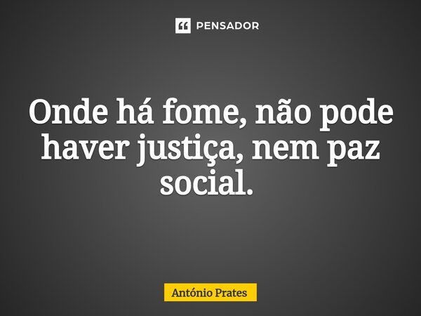 Onde há fome, não pode haver justiça, nem paz social. ⁠... Frase de António Prates.