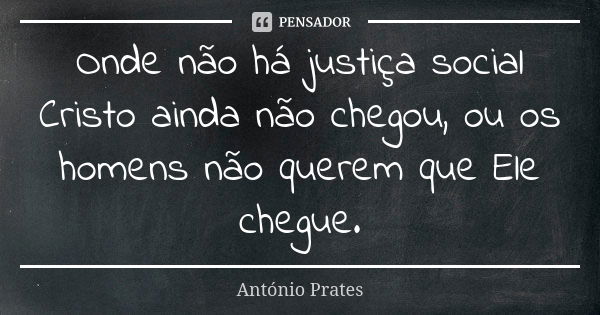 Onde não há justiça social Cristo ainda não chegou, ou os homens não querem que Ele chegue.... Frase de António Prates.