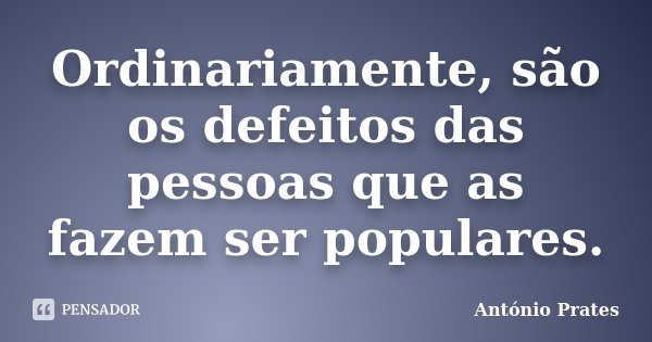 Ordinariamente, são os defeitos das pessoas que as fazem ser populares.... Frase de António Prates.