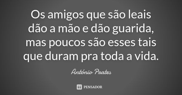 Os amigos que são leais dão a mão e dão guarida, mas poucos são esses tais que duram pra toda a vida.... Frase de António Prates.