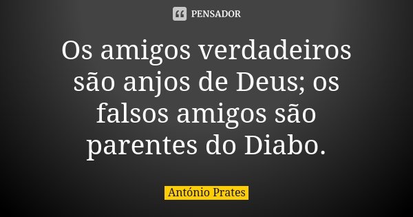 Os amigos verdadeiros são anjos de Deus; os falsos amigos são parentes do Diabo.... Frase de António Prates.