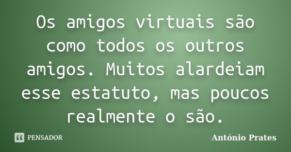 Os amigos virtuais são como todos os outros amigos. Muitos alardeiam esse estatuto, mas poucos realmente o são.... Frase de António Prates.