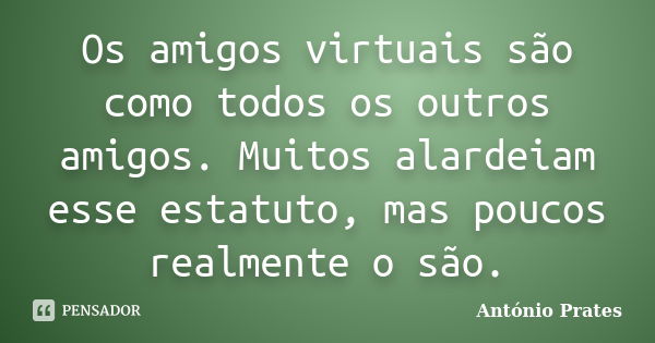 Os amigos virtuais são como todos os outros amigos. Muitos alardeiam esse estatuto, mas poucos realmente o são.... Frase de António Prates.