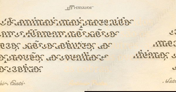Os animais mais parecidos com o Homem não são os macacos, são os abutres, as hienas, os pavões, as ovelhas e as cobras.... Frase de António Prates.