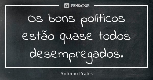 Os bons políticos estão quase todos desempregados.... Frase de António Prates.