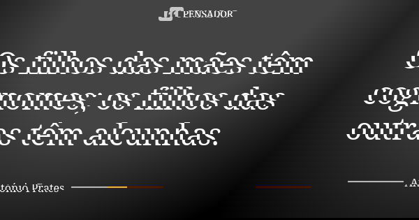 Os filhos das mães têm cognomes; os filhos das outras têm alcunhas.... Frase de António Prates.