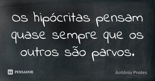 Os hipócritas pensam quase sempre que os outros são parvos.... Frase de António Prates.