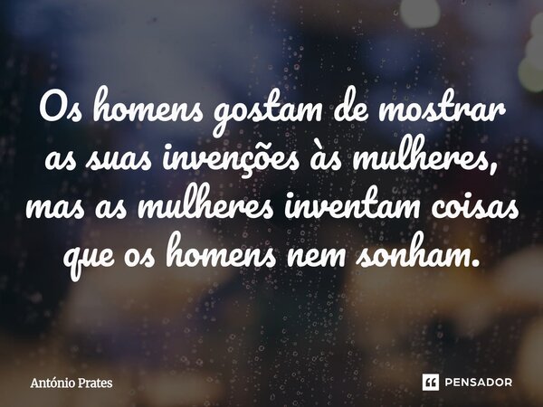 ⁠Os homens gostam de mostrar as suas invenções às mulheres, mas as mulheres inventam coisas que os homens nem sonham.... Frase de António Prates.