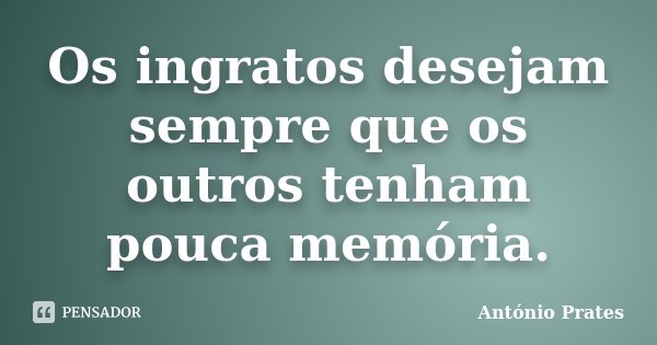 Os ingratos desejam sempre que os outros tenham pouca memória.... Frase de António Prates.