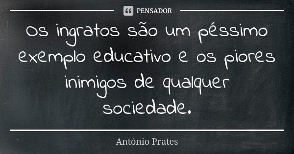 Os ingratos são um péssimo exemplo educativo e os piores inimigos de qualquer sociedade.... Frase de António Prates.