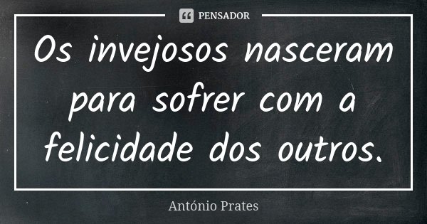 Os invejosos nasceram para sofrer com a felicidade dos outros.... Frase de António Prates.