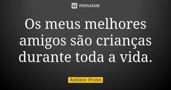 Os meus melhores amigos são crianças durante toda a vida.... Frase de António Prates.