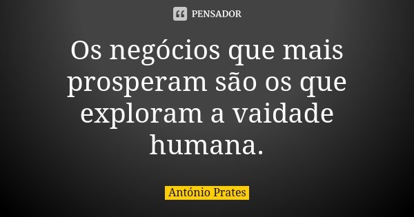 Os negócios que mais prosperam são os que exploram a vaidade humana.... Frase de António Prates.
