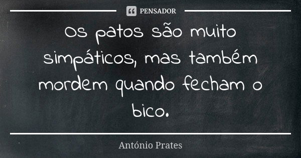 Os patos são muito simpáticos, mas também mordem quando fecham o bico.... Frase de António Prates.