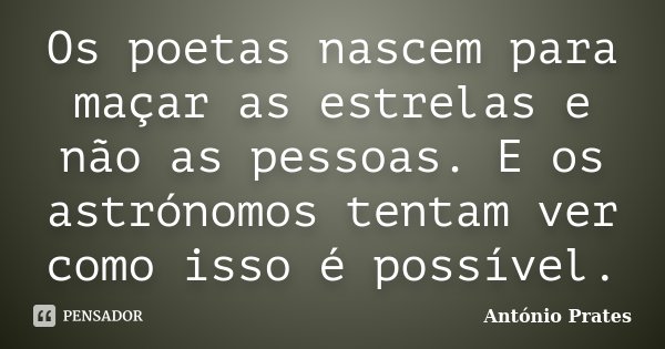 Os poetas nascem para maçar as estrelas e não as pessoas. E os astrónomos tentam ver como isso é possível.... Frase de António Prates.