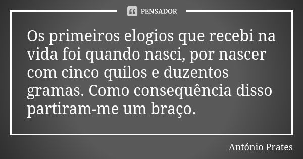 Os primeiros elogios que recebi na vida foi quando nasci, por nascer com cinco quilos e duzentos gramas. Como consequência disso partiram-me um braço.... Frase de António Prates.