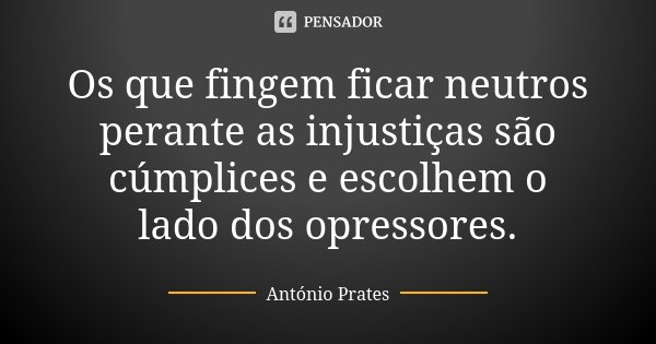Os que fingem ficar neutros perante as injustiças são cúmplices e escolhem o lado dos opressores.... Frase de António Prates.