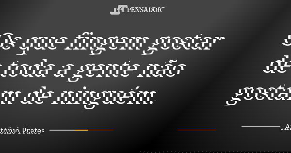 Os que fingem gostar de toda a gente não gostam de ninguém.... Frase de António Prates.
