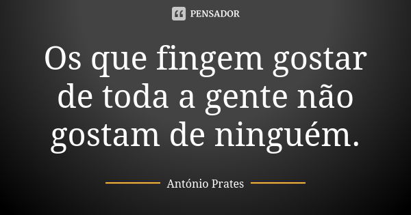 Os que fingem gostar de toda a gente não gostam de ninguém.... Frase de António Prates.