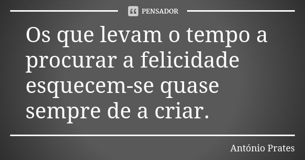 Os que levam o tempo a procurar a felicidade esquecem-se quase sempre de a criar.... Frase de António Prates.