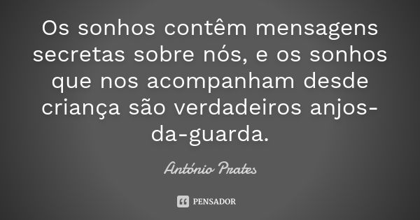 Os sonhos contêm mensagens secretas sobre nós, e os sonhos que nos acompanham desde criança são verdadeiros anjos-da-guarda.... Frase de António Prates.