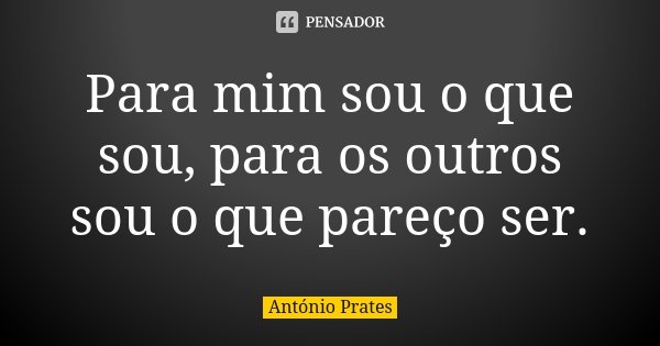 Para mim sou o que sou, para os outros sou o que pareço ser.... Frase de António Prates.