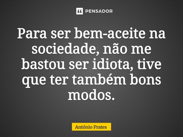⁠Para ser bem-aceite na sociedade, não me bastou ser idiota, tive que ter também bons modos.... Frase de António Prates.