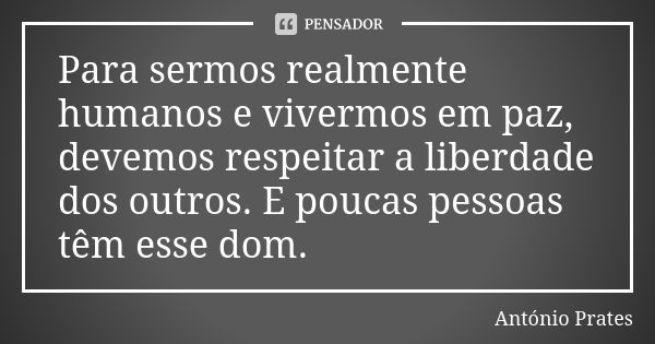 Para sermos realmente humanos e vivermos em paz, devemos respeitar a liberdade dos outros. E poucas pessoas têm esse dom.... Frase de António Prates.