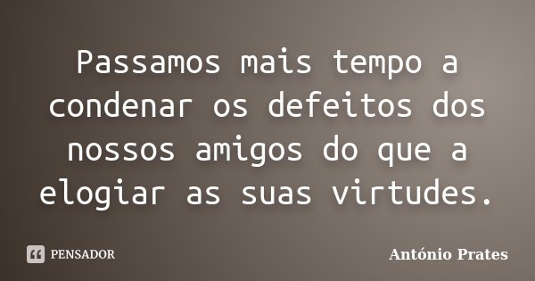 Passamos mais tempo a condenar os defeitos dos nossos amigos do que a elogiar as suas virtudes.... Frase de António Prates.