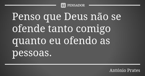 Penso que Deus não se ofende tanto comigo quanto eu ofendo as pessoas.... Frase de António Prates.