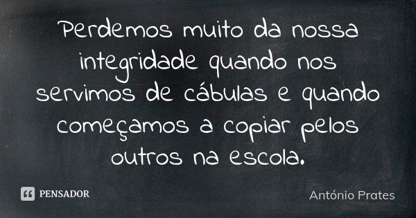 Perdemos muito da nossa integridade quando nos servimos de cábulas e quando começamos a copiar pelos outros na escola.... Frase de António Prates.