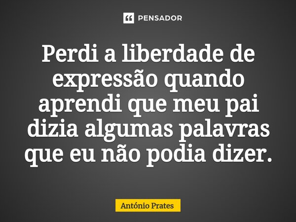 ⁠Perdi a liberdade de expressão quando aprendi que meu pai dizia algumas palavras que eu não podia dizer.... Frase de António Prates.