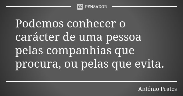 Podemos conhecer o carácter de uma pessoa pelas companhias que procura, ou pelas que evita.... Frase de António Prates.