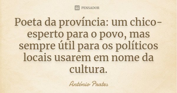 Poeta da província: um chico-esperto para o povo, mas sempre útil para os políticos locais usarem em nome da cultura.... Frase de António Prates.