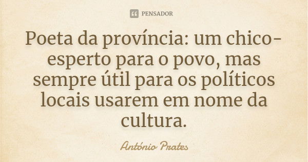 Poeta da província: um chico-esperto para o povo, mas sempre útil para os políticos locais usarem em nome da cultura.... Frase de António Prates.