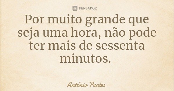 Por muito grande que seja uma hora, não pode ter mais de sessenta minutos.... Frase de António Prates.