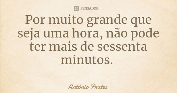 Por muito grande que seja uma hora, não pode ter mais de sessenta minutos.... Frase de António Prates.