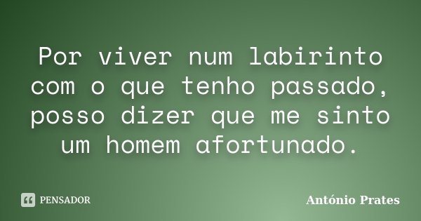 Por viver num labirinto com o que tenho passado, posso dizer que me sinto um homem afortunado.... Frase de António Prates.