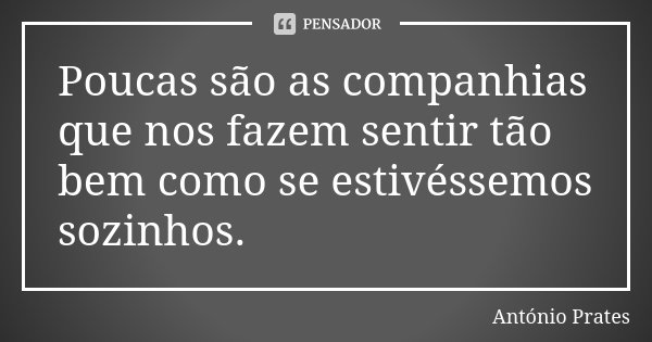 Poucas são as companhias que nos fazem sentir tão bem como se estivéssemos sozinhos.... Frase de António Prates.