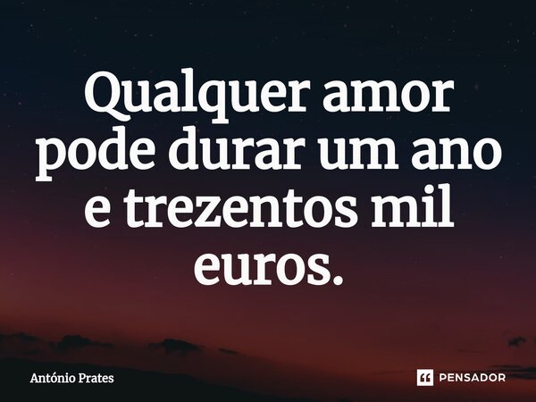 ⁠Qualquer amor pode durar um ano e trezentos mil euros.... Frase de António Prates.