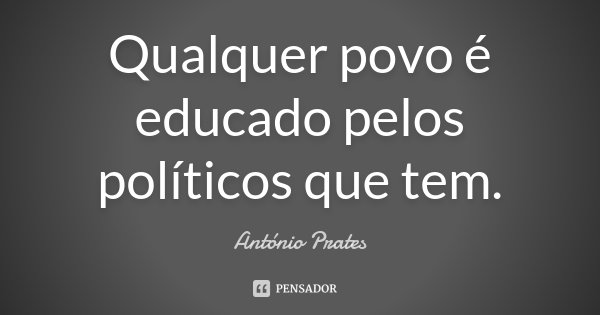 Qualquer povo é educado pelos políticos que tem.... Frase de António Prates.