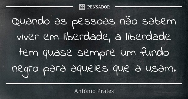 Quando as pessoas não sabem viver em liberdade, a liberdade tem quase sempre um fundo negro para aqueles que a usam.... Frase de António Prates.