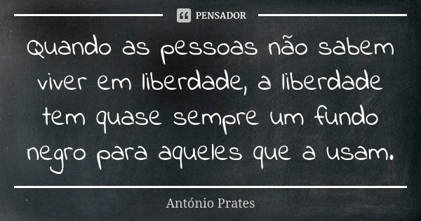 Quando as pessoas não sabem viver em liberdade, a liberdade tem quase sempre um fundo negro para aqueles que a usam.... Frase de António Prates.