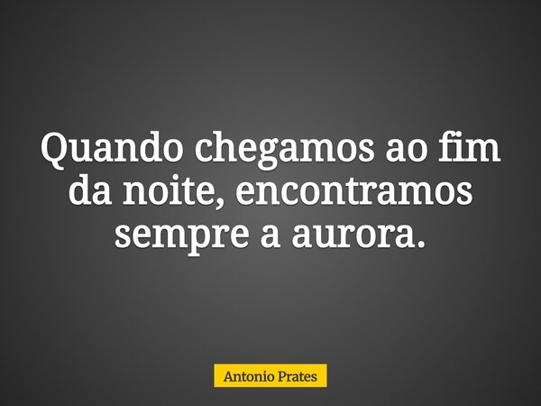 Quando chegamos ao fim da noite, encontramos sempre a aurora.... Frase de Antonio Prates.