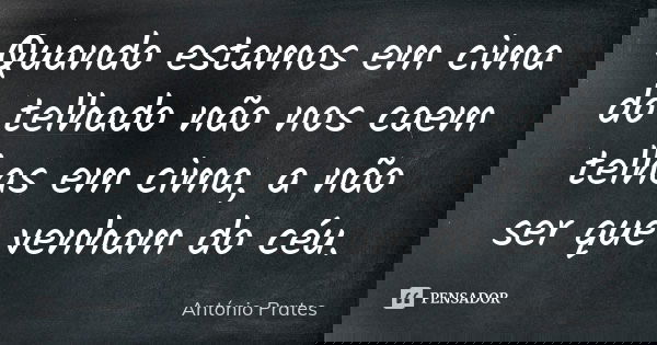 Quando estamos em cima do telhado não nos caem telhas em cima, a não ser que venham do céu.... Frase de António Prates.