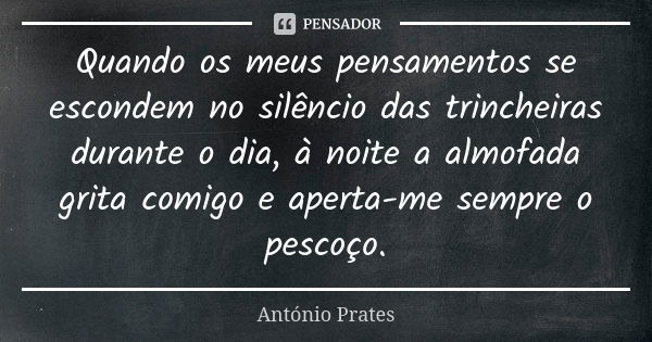 Quando os meus pensamentos se escondem no silêncio das trincheiras durante o dia, à noite a almofada grita comigo e aperta-me sempre o pescoço.... Frase de António Prates.